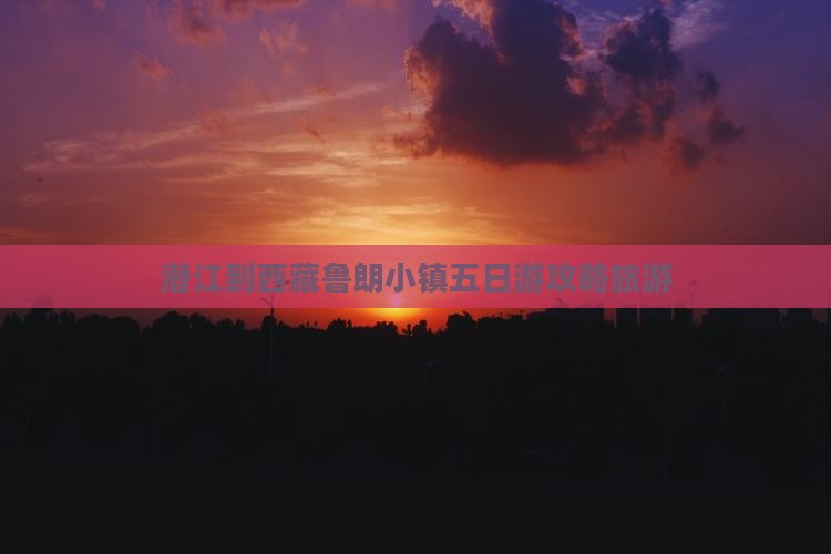 潜江到西藏鲁朗小镇五日游