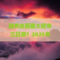 随州去西藏大昭寺三日游