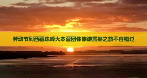 劳动节到西藏珠峰大本营团体旅游