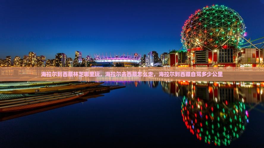 海拉尔到西藏林芝哪里玩