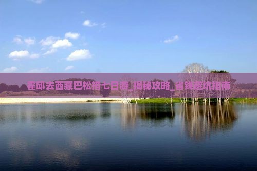 霍邱去西藏巴松措七日游