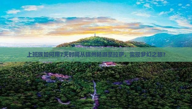 上班族如何用7天时间从锦州畅游至拉萨，实现梦幻之旅？