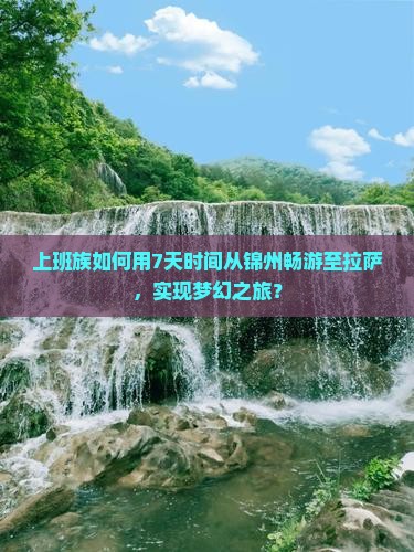 上班族如何用7天时间从锦州畅游至拉萨，实现梦幻之旅？