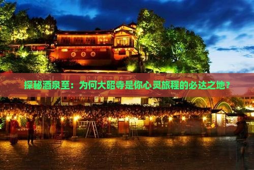探秘酒泉至：为何大昭寺是你心灵旅程的必达之地？