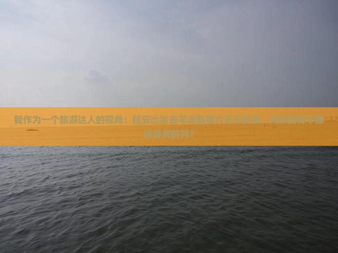 我作为一个旅游达人的视角：延安出发去羊卓雍措六天五夜游，风景美得不像话是真的吗？
