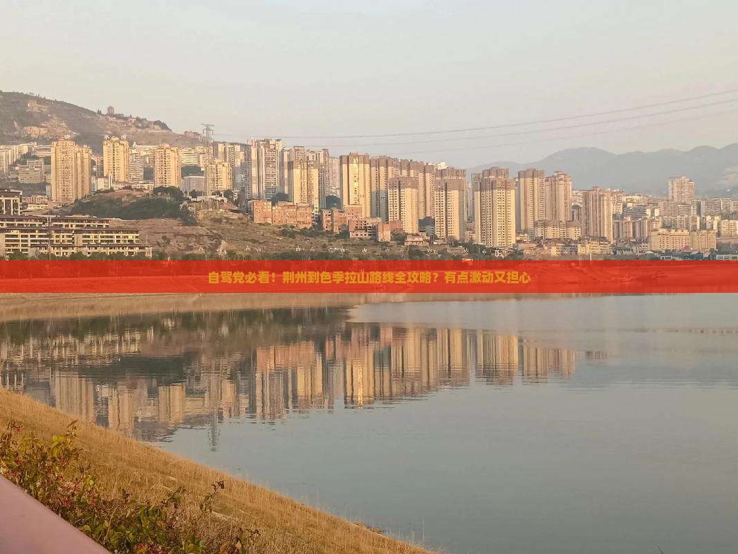 自驾党必看！荆州到色季拉山路线全攻略？有点激动又担心