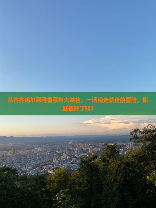 从齐齐哈尔到雅鲁藏布大峡谷，一场说走就走的冒险，你准备好了吗？