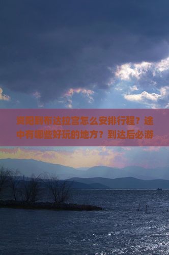 资阳到布达拉宫怎么安排行程？途中有哪些好玩的地方？到达后必游景点有哪些？