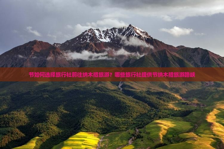 节如何选择旅行社前往纳木措旅游？哪些旅行社提供节纳木措旅游路峡