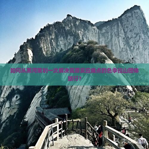 如何从黑河策划一次解决高原反应痛点的色季拉山团体旅行？