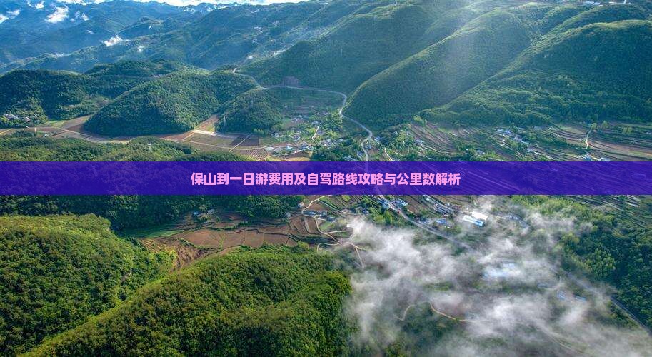 保山到一日游费用及自驾路线攻略与公里数解析