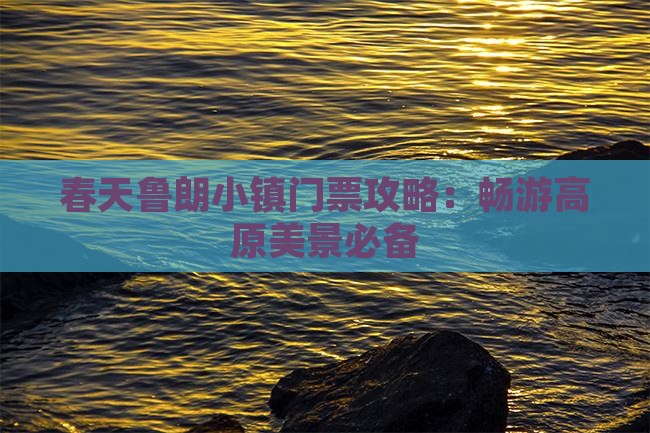 春天鲁朗小镇门票攻略：畅游高原美景必备