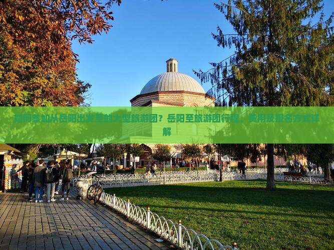 如何参加从岳阳出发至的大型旅游团？岳阳至旅游团行程、费用及报名方式详解