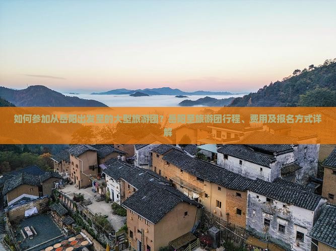 如何参加从岳阳出发至的大型旅游团？岳阳至旅游团行程、费用及报名方式详解