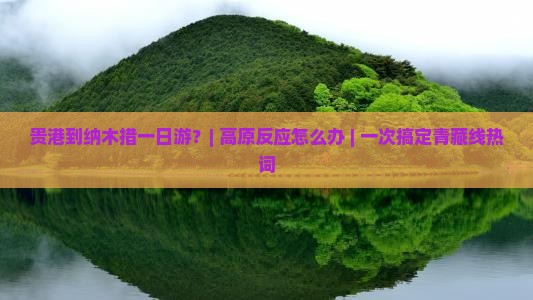 贵港到纳木措一日游？| 高原反应怎么办 | 一次搞定青藏线热词