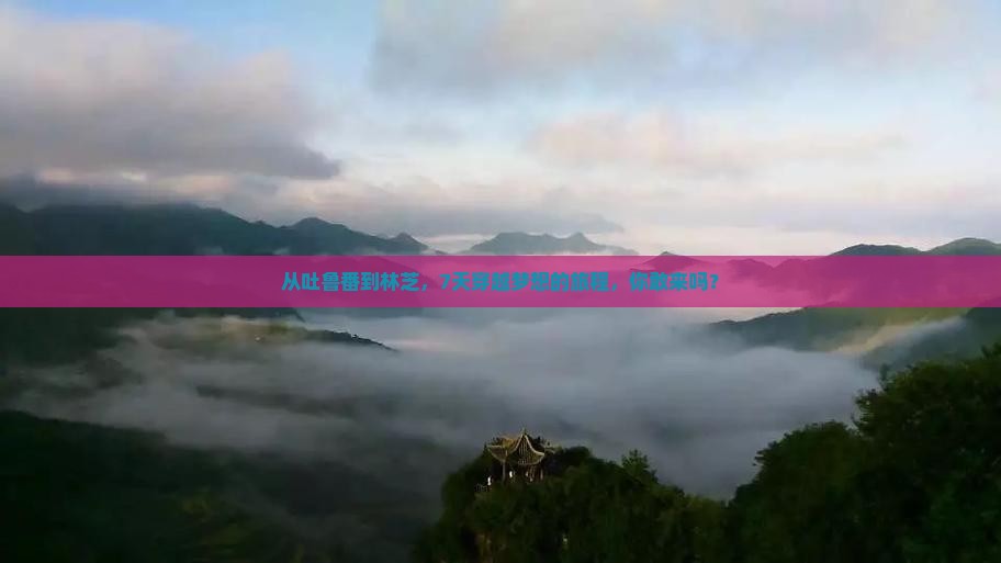 从吐鲁番到林芝，7天穿越梦想的旅程，你敢来吗？