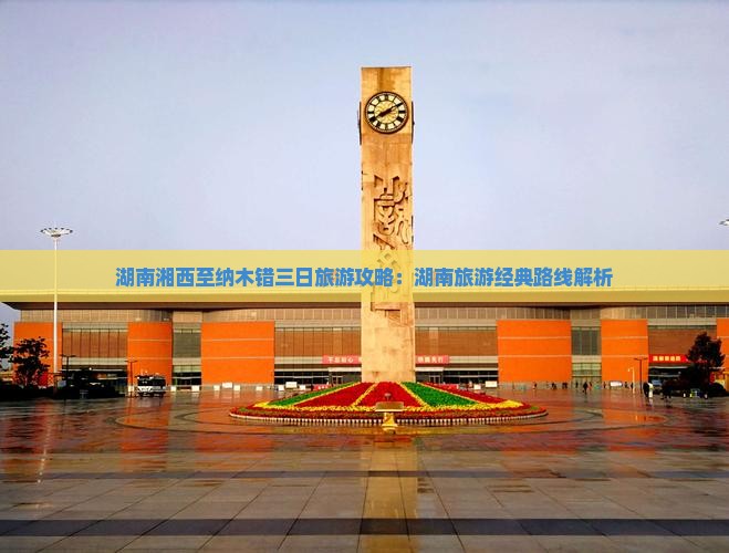 湖南湘西至纳木错三日旅游攻略：湖南旅游经典路线解析