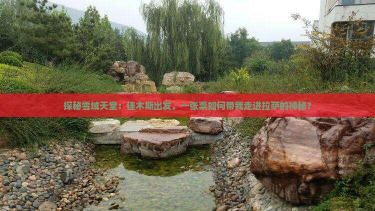 探秘雪域天堂：佳木斯出发，一张票如何带我走进拉萨的神秘？