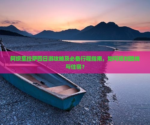 阿坝至拉萨四日游攻略及必备行程指南，如何规划路线与住宿？
