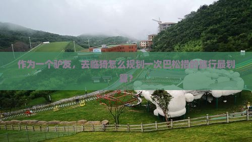 作为一个驴友，去临猗怎么规划一次巴松措的旅行最划算？