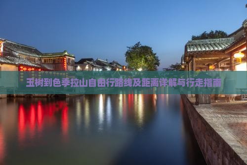 玉树到色季拉山自由行路线及距离详解与行走指南
