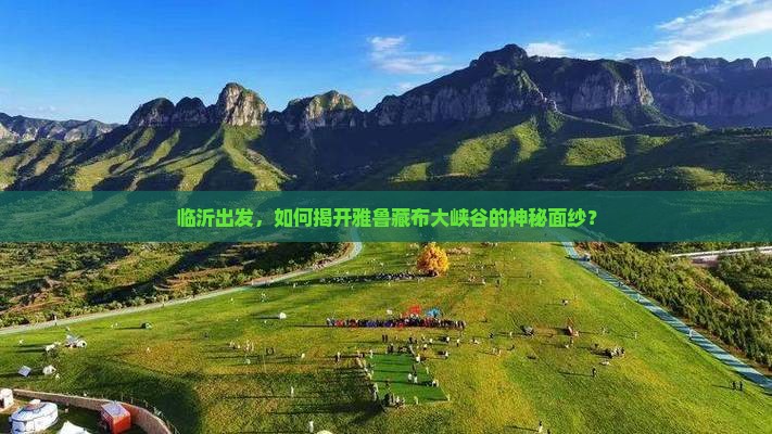 临沂出发，如何揭开雅鲁藏布大峡谷的神秘面纱？