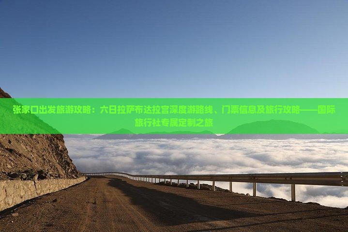 张家口出发旅游攻略：六日拉萨布达拉宫深度游路线、门票信息及旅行攻略——国际旅行社专属定制之旅
