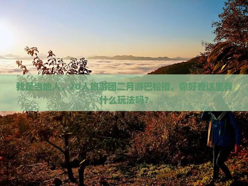 我是当地人，20人旅游团二月游巴松措，你好奇这里有什么玩法吗？