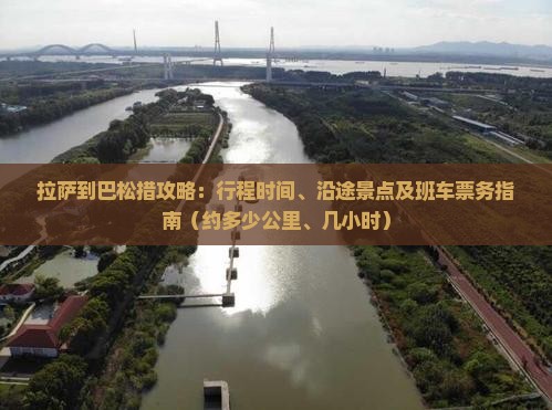 拉萨到巴松措攻略：行程时间、沿途景点及班车票务指南（约多少公里、几小时）