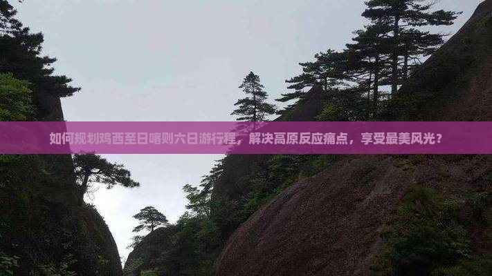 如何规划鸡西至日喀则六日游行程，解决高原反应痛点，享受最美风光？