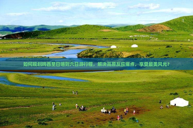 如何规划鸡西至日喀则六日游行程，解决高原反应痛点，享受最美风光？