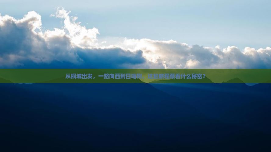 从桐城出发，一路向西到日喀则，这趟旅程藏着什么秘密？