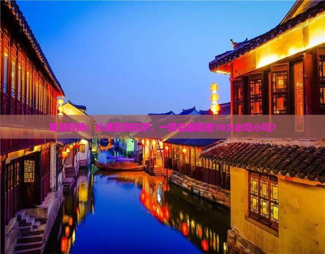 吃货视角：从湘西到拉萨，一路尝遍哪些10大必吃小吃？