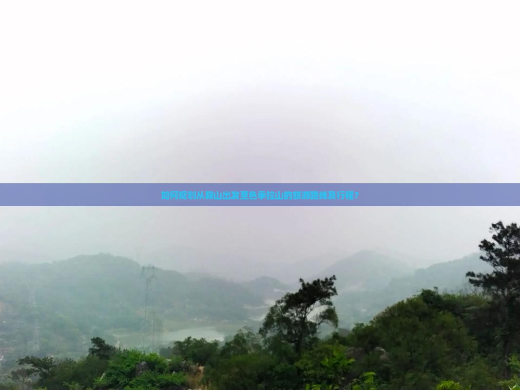 如何规划从鞍山出发至色季拉山的旅游路线及行程？