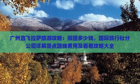 广州直飞拉萨旅游攻略：报团多少钱，国际旅行社分公司详解景点路线费用及看看攻略大全