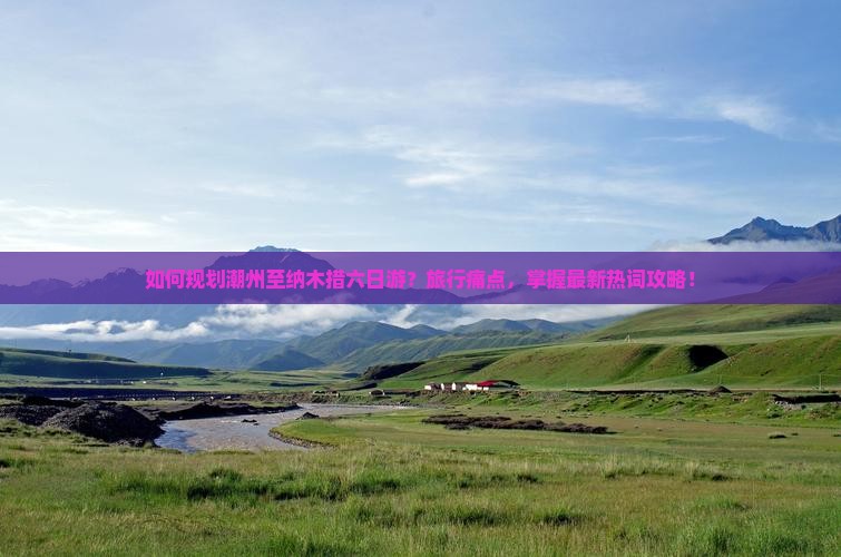 如何规划潮州至纳木措六日游？旅行痛点，掌握最新热词攻略！