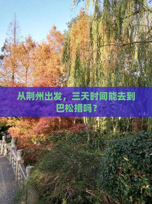 从荆州出发,三天时间能去到巴松措吗? 从荆州出发,三天时间能去到巴松措吗?
