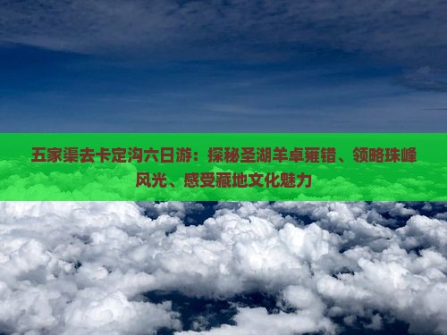 五家渠去卡定沟六日游：探秘圣湖羊卓雍错、领略珠峰风光、感受藏地文化魅力