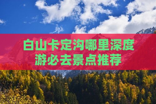 白山卡定沟哪里深度游必去景点推荐