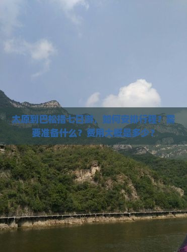 太原到巴松措七日游，如何安排行程？需要准备什么？费用大概是多少？