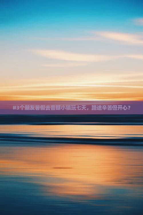 #3个朋友暑假去鲁朗小镇玩七天，路途辛苦但开心？