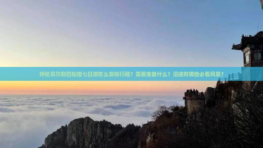 呼伦贝尔到巴松措七日游怎么安排行程？需要准备什么？沿途有哪些必看风景？