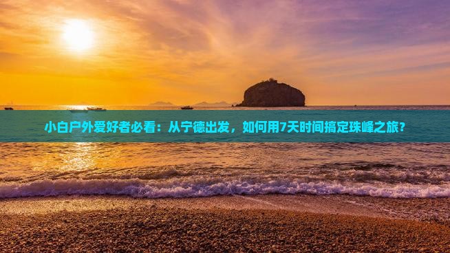 小白户外爱好者必看：从宁德出发，如何用7天时间搞定珠峰之旅？