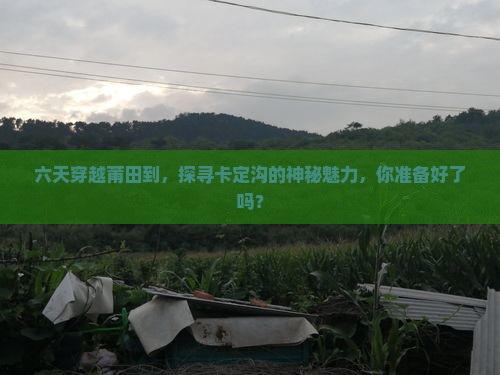 六天穿越莆田到，探寻卡定沟的神秘魅力，你准备好了吗？