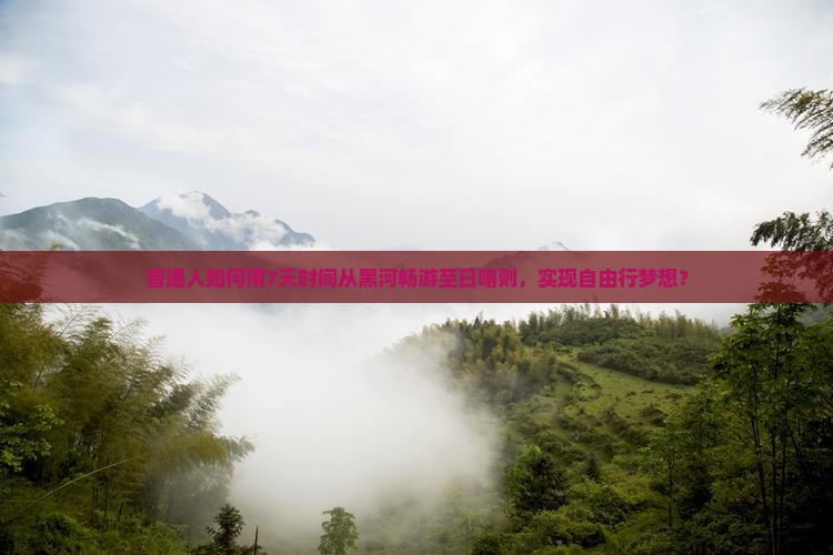 普通人如何用7天时间从黑河畅游至日喀则，实现自由行梦想？