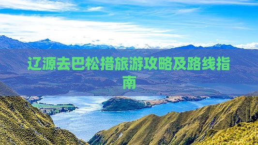 辽源去巴松措旅游攻略及路线指南