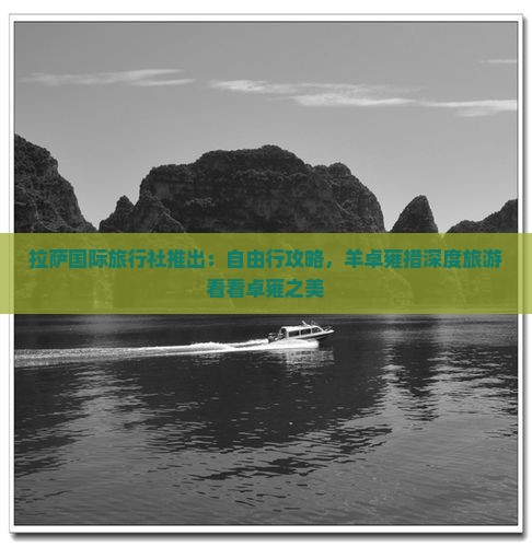 拉萨国际旅行社推出：自由行攻略，羊卓雍措深度旅游看看卓雍之美