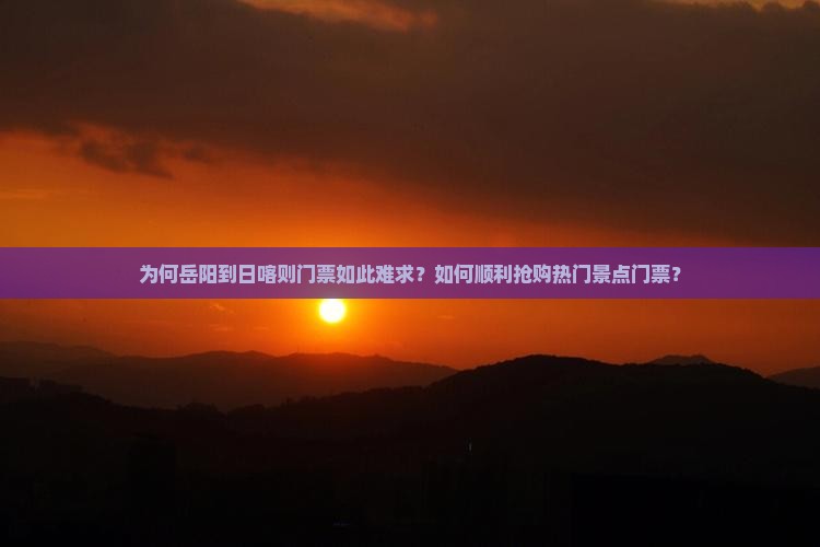 为何岳阳到日喀则门票如此难求？如何顺利抢购热门景点门票？