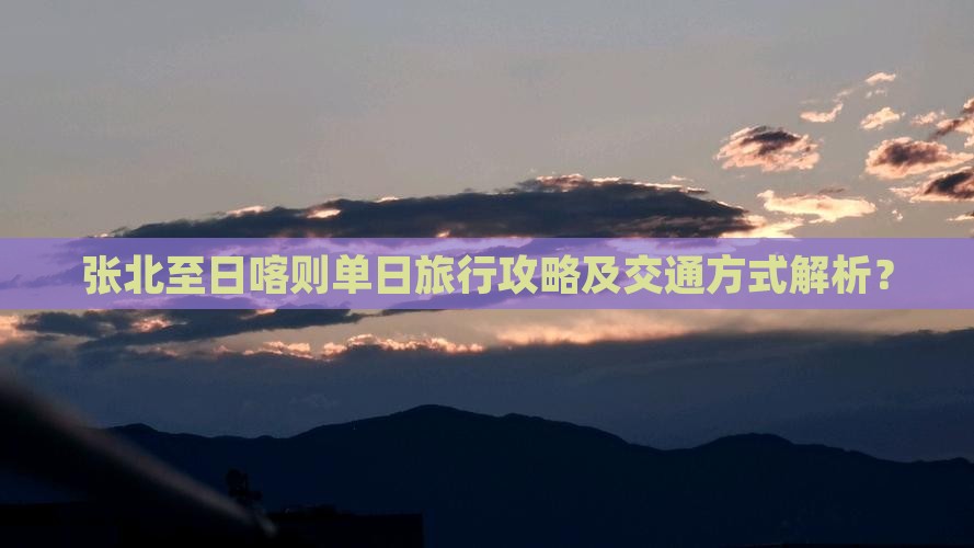 张北至日喀则单日旅行攻略及交通方式解析？
