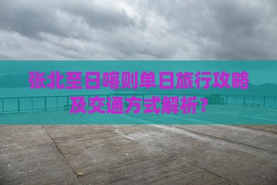 张北至日喀则单日旅行攻略及交通方式解析？